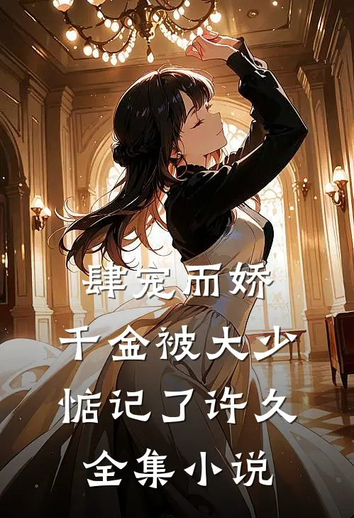 肆宠而娇，千金被大少惦记了许久全集小说