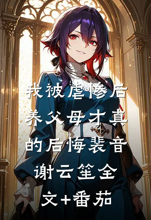 我被虐惨后，养父母才真的后悔裴音谢云笙全文+番茄