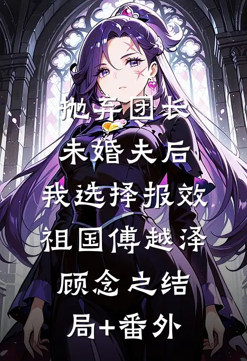 抛弃团长未婚夫后，我选择报效祖国傅越泽顾念之结局+番外