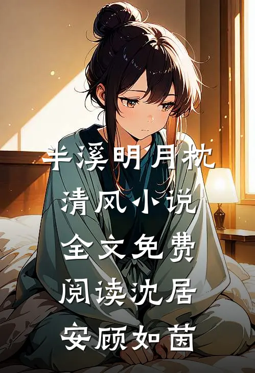 半溪明月枕清风小说全文免费阅读沈居安顾如茵
