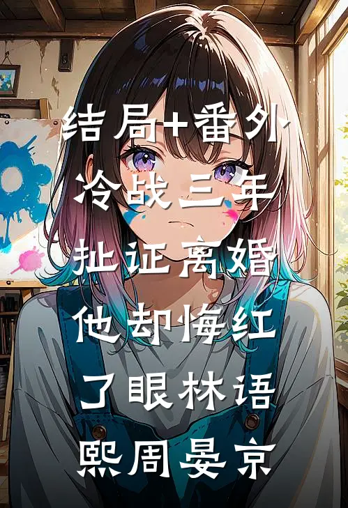 结局+番外冷战三年，扯证离婚他却悔红了眼林语熙周晏京