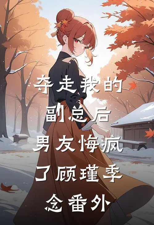 夺走我的副总后，男友悔疯了顾瑾季念 番外