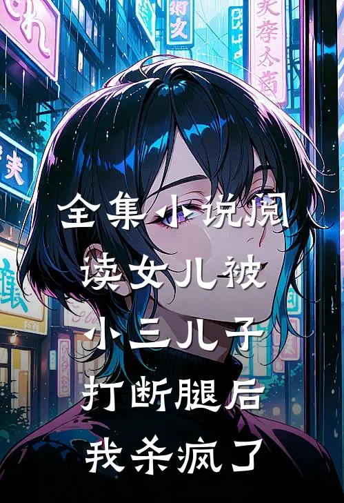全集小说阅读女儿被小三儿子打断腿后，我杀疯了