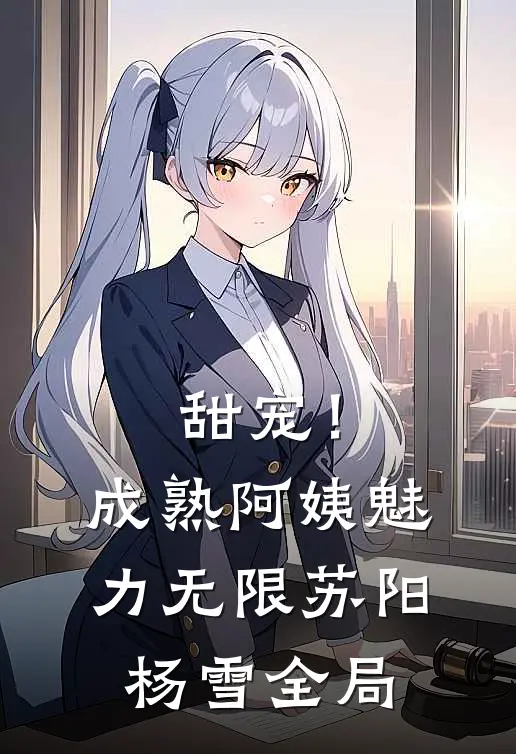 甜宠！成熟阿姨魅力无限苏阳杨雪全局