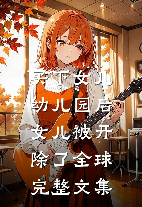 买下女儿幼儿园后，女儿被开除了全球完整文集