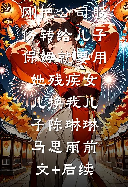 刚把公司股份转给儿子，保姆就要用她残疾女儿换我儿子陈琳琳马思雨前文+后续