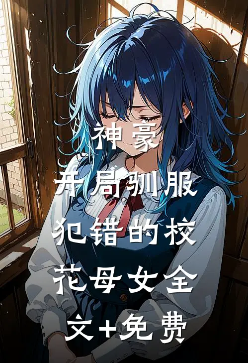 神豪，开局驯服犯错的校花母女全文+免费
