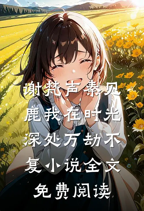 谢梵声秦见鹿我在时光深处万劫不复小说全文免费阅读