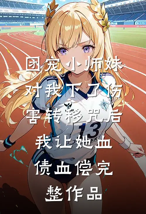 团宠小师妹对我下了伤害转移咒后，我让她血债血偿完整作品