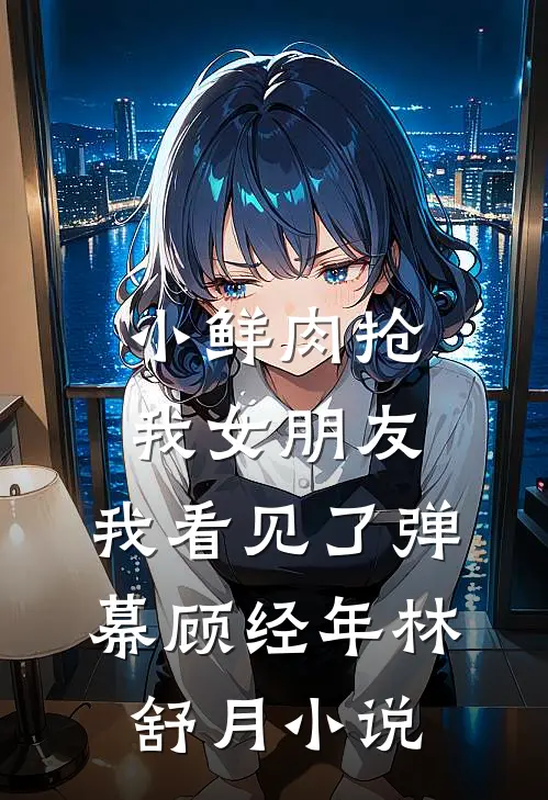 小鲜肉抢我女朋友，我看见了弹幕顾经年林舒月小说