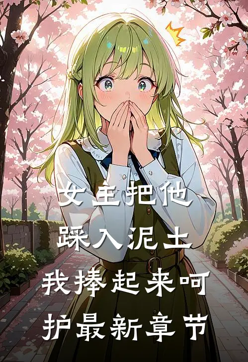 女主把他踩入泥土，我捧起来呵护最新章节