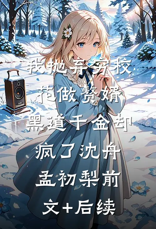 我抛弃穷校花做赘婿，黑道千金却疯了沈舟孟初梨前文+后续