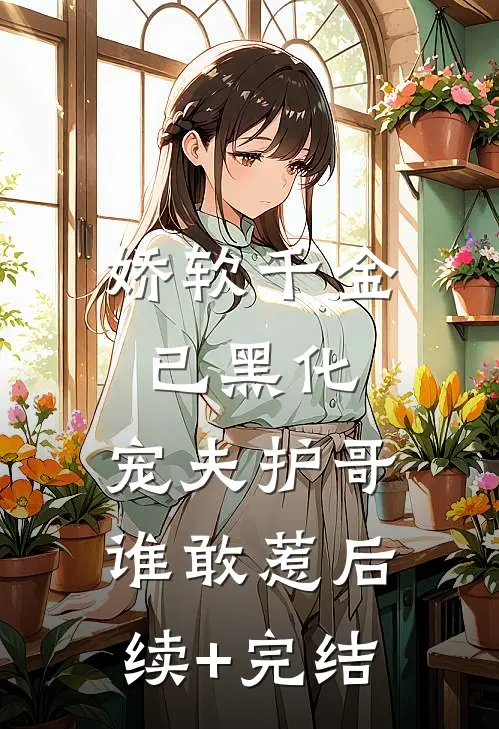 娇软千金已黑化，宠夫护哥谁敢惹后续+完结